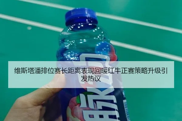维斯塔潘排位赛长距离表现回暖红牛正赛策略升级引发热议